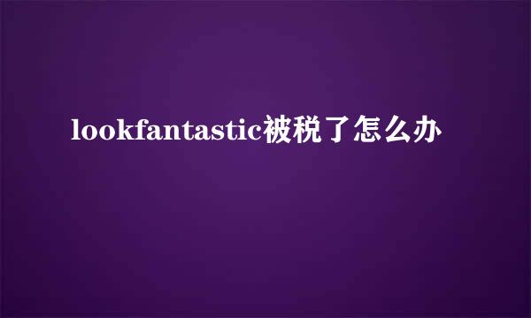 lookfantastic被税了怎么办