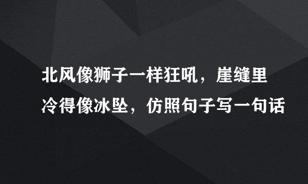 北风像狮子一样狂吼，崖缝里冷得像冰坠，仿照句子写一句话