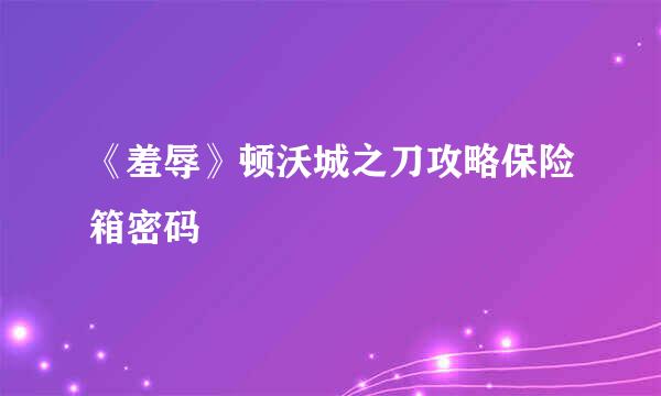 《羞辱》顿沃城之刀攻略保险箱密码