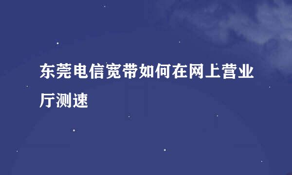 东莞电信宽带如何在网上营业厅测速