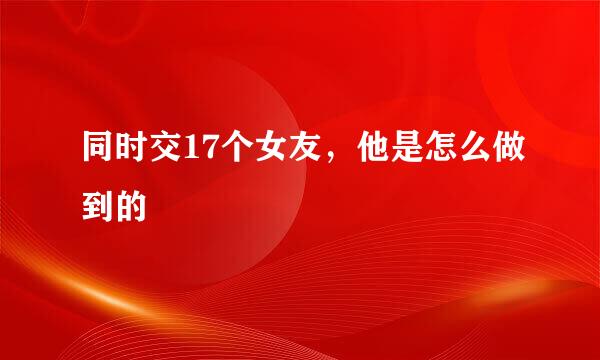 同时交17个女友，他是怎么做到的