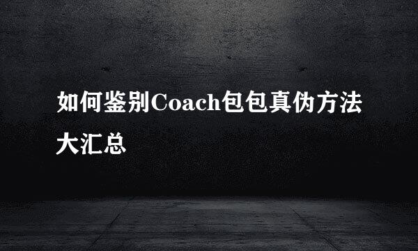 如何鉴别Coach包包真伪方法大汇总