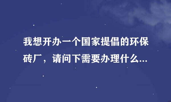 我想开办一个国家提倡的环保砖厂，请问下需要办理什么手续，国家在这方面有什么政策