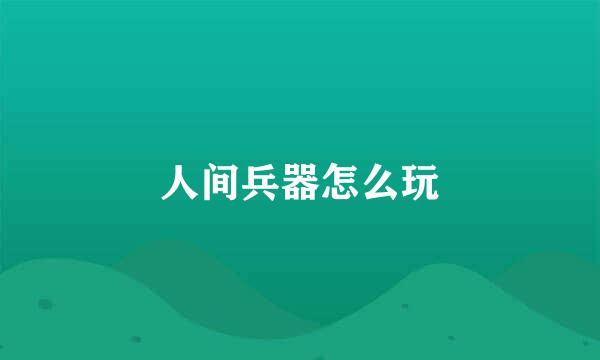 人间兵器怎么玩