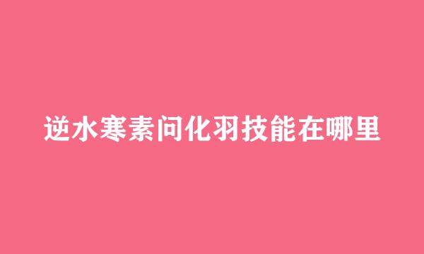 逆水寒素问化羽技能在哪里