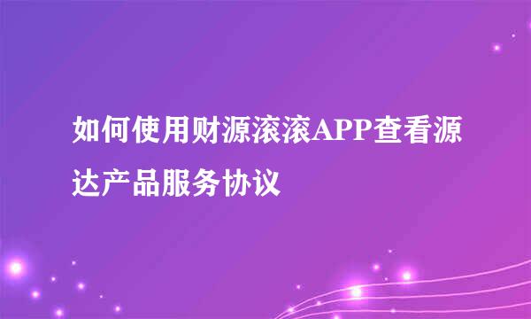 如何使用财源滚滚APP查看源达产品服务协议