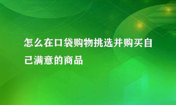 怎么在口袋购物挑选并购买自己满意的商品