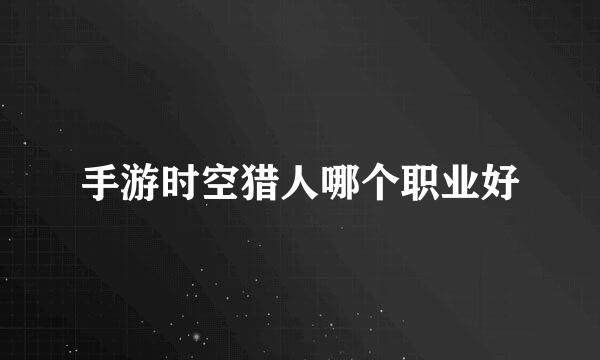 手游时空猎人哪个职业好