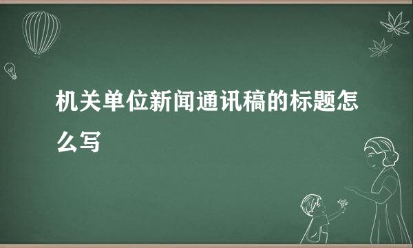 机关单位新闻通讯稿的标题怎么写