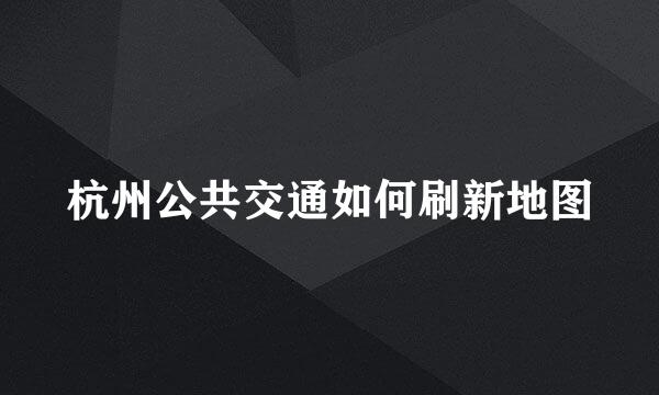 杭州公共交通如何刷新地图