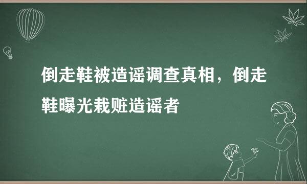 倒走鞋被造谣调查真相，倒走鞋曝光栽赃造谣者