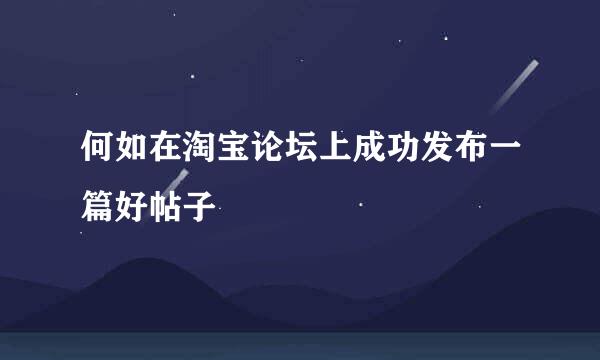 何如在淘宝论坛上成功发布一篇好帖子
