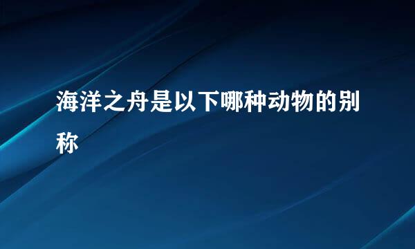 海洋之舟是以下哪种动物的别称