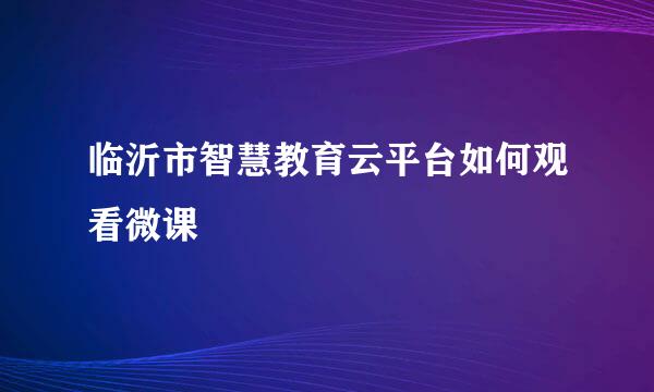 临沂市智慧教育云平台如何观看微课