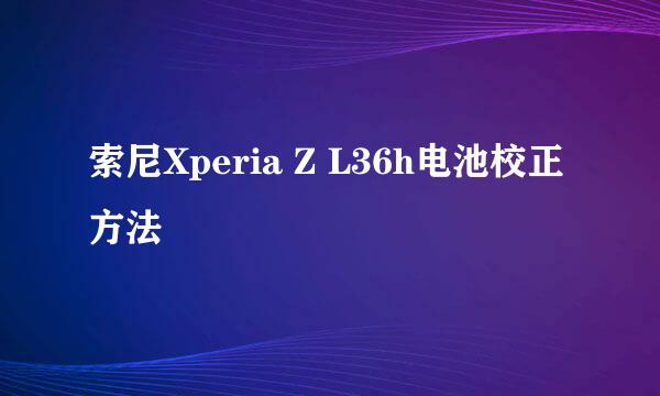 索尼Xperia Z L36h电池校正方法