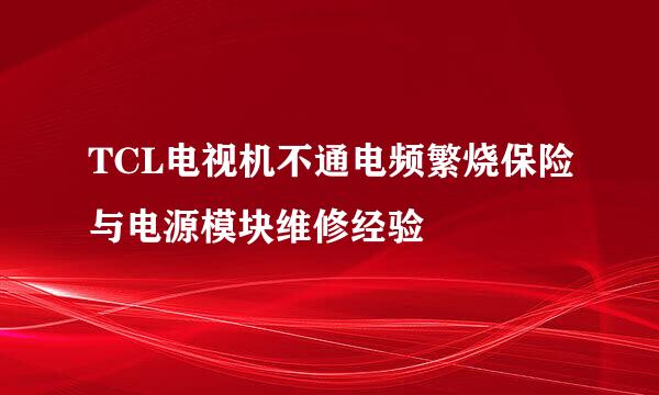 TCL电视机不通电频繁烧保险与电源模块维修经验