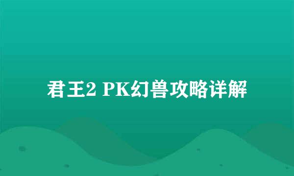 君王2 PK幻兽攻略详解