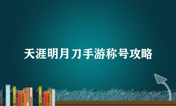 天涯明月刀手游称号攻略