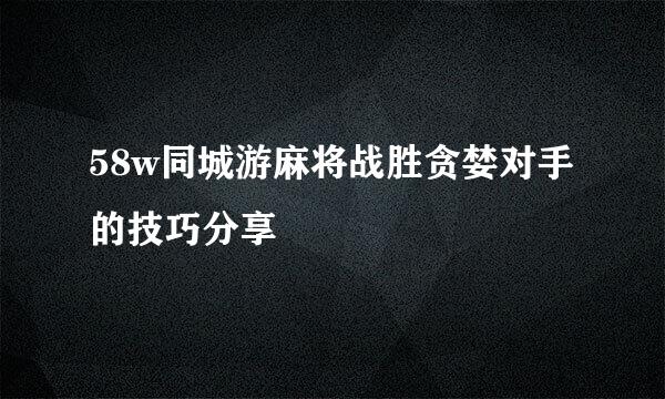 58w同城游麻将战胜贪婪对手的技巧分享