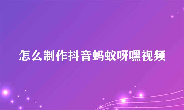 怎么制作抖音蚂蚁呀嘿视频