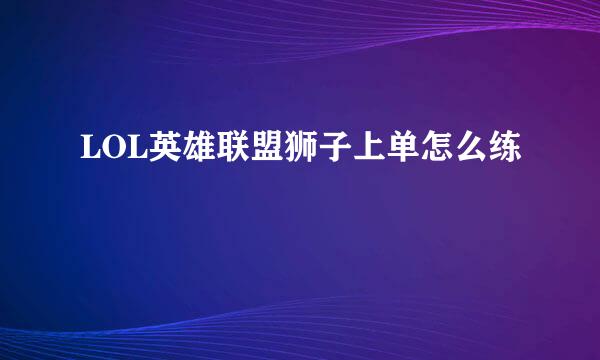 LOL英雄联盟狮子上单怎么练