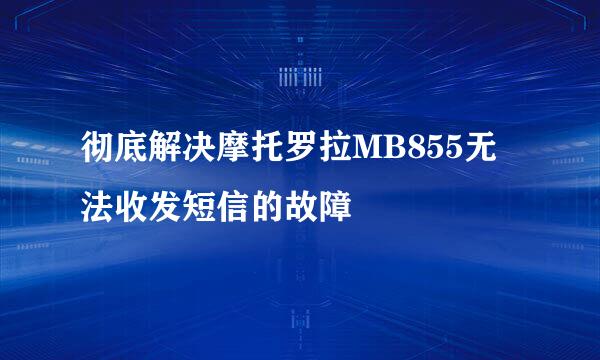 彻底解决摩托罗拉MB855无法收发短信的故障