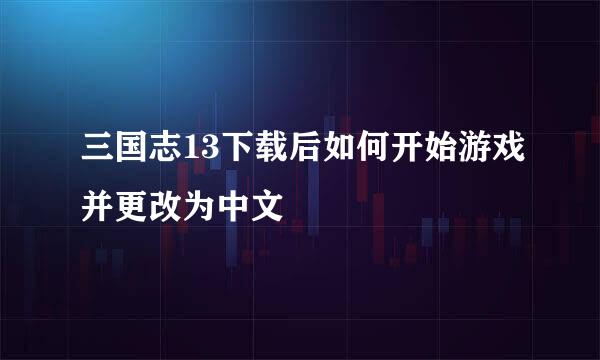 三国志13下载后如何开始游戏并更改为中文