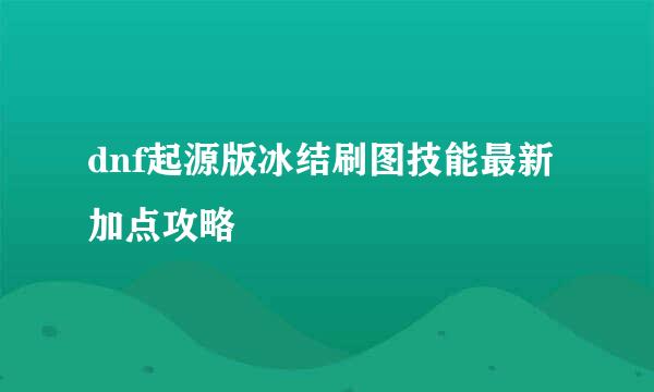 dnf起源版冰结刷图技能最新加点攻略