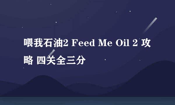 喂我石油2 Feed Me Oil 2 攻略 四关全三分