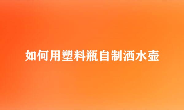 如何用塑料瓶自制洒水壶
