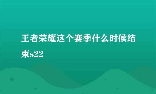 王者荣耀这个赛季什么时候结束s22
