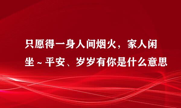 只愿得一身人间烟火，家人闲坐～平安、岁岁有你是什么意思