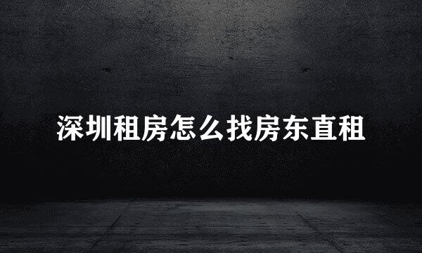 深圳租房怎么找房东直租