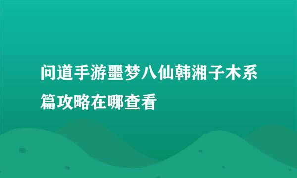 问道手游噩梦八仙韩湘子木系篇攻略在哪查看