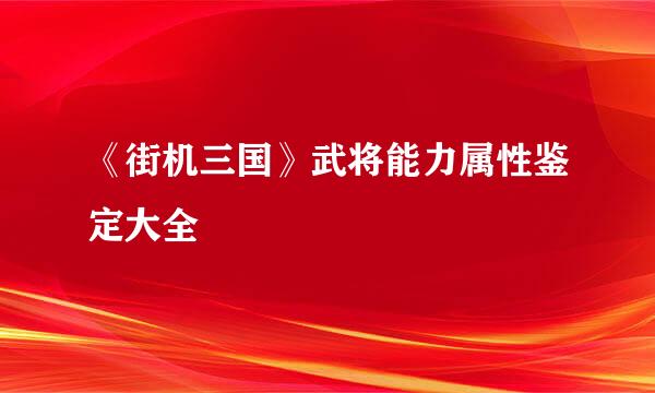 《街机三国》武将能力属性鉴定大全