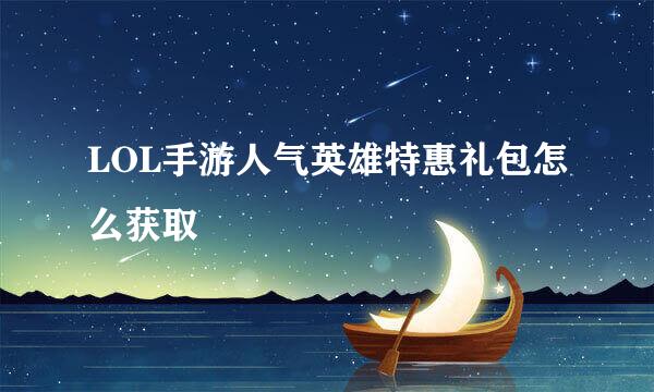 LOL手游人气英雄特惠礼包怎么获取