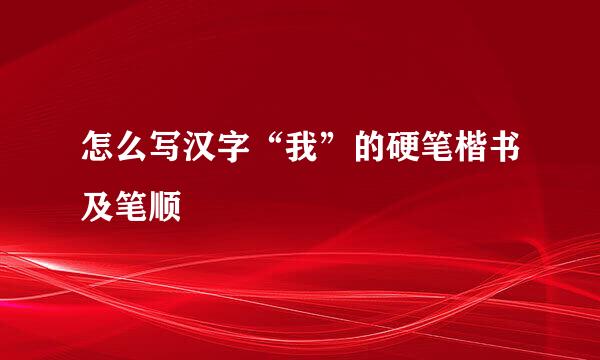 怎么写汉字“我”的硬笔楷书及笔顺