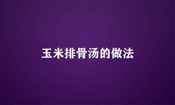 玉米排骨汤的做法