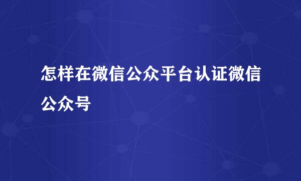 怎样在微信公众平台认证微信公众号