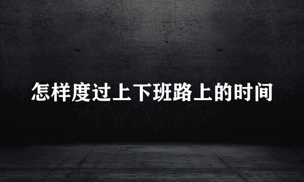 怎样度过上下班路上的时间