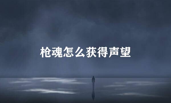 枪魂怎么获得声望