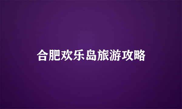 合肥欢乐岛旅游攻略