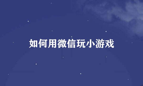 如何用微信玩小游戏