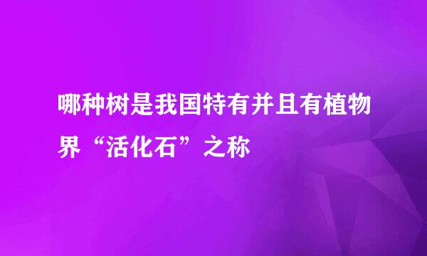 哪种树是我国特有并且有植物界“活化石”之称