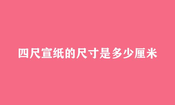 四尺宣纸的尺寸是多少厘米