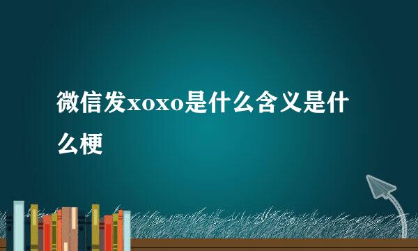 微信发xoxo是什么含义是什么梗