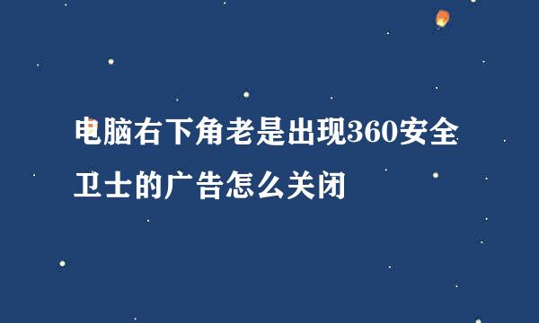电脑右下角老是出现360安全卫士的广告怎么关闭