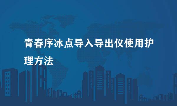 青春序冰点导入导出仪使用护理方法
