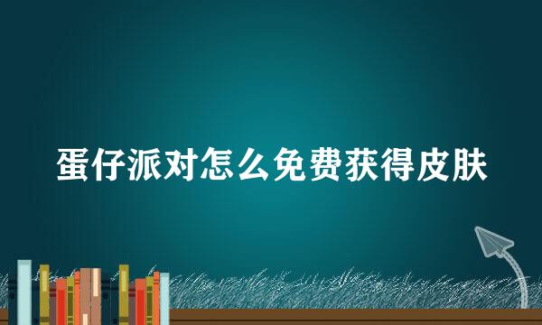 蛋仔派对怎么免费获得皮肤