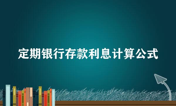 定期银行存款利息计算公式